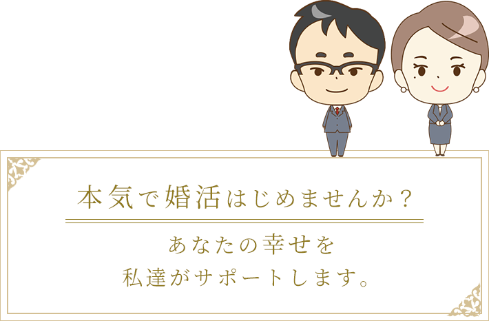 本気で婚活はじめませんか？あなたの幸せを私達がサポートします。